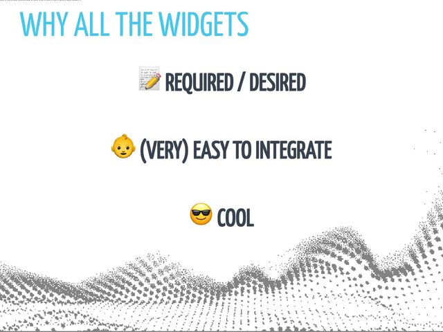 WHY ALL THE WIDGETS
📝 REQUIRED / DESIRED
👶 (VERY) EASY TO INTEGRATE
😎 COOL
