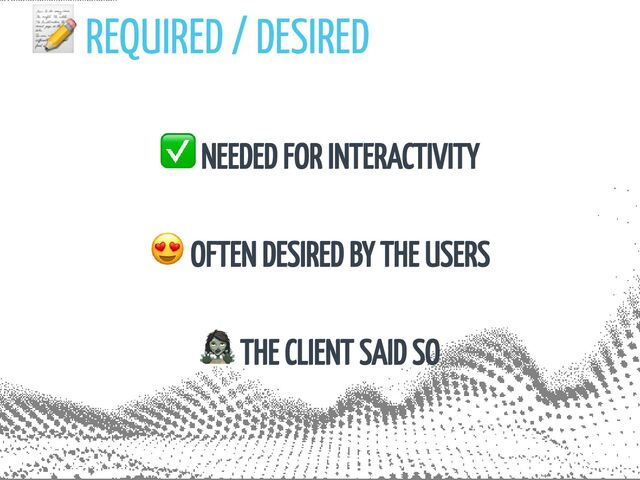 📝 REQUIRED / DESIRED
✅ NEEDED FOR INTERACTIVITY
😍 OFTEN DESIRED BY THE USERS
🧟‍♀️ THE CLIENT SAID SO
