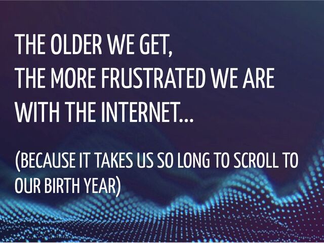 THE OLDER WE GET, 

THE MORE FRUSTRATED WE ARE
WITH THE INTERNET...
(BECAUSE IT TAKES US SO LONG TO SCROLL TO
OUR BIRTH YEAR)
