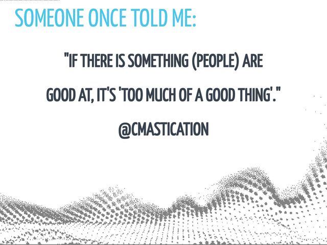 SOMEONE ONCE TOLD ME:
"IF THERE IS SOMETHING (PEOPLE) ARE

GOOD AT, IT'S 'TOO MUCH OF A GOOD THING'."
@CMASTICATION
