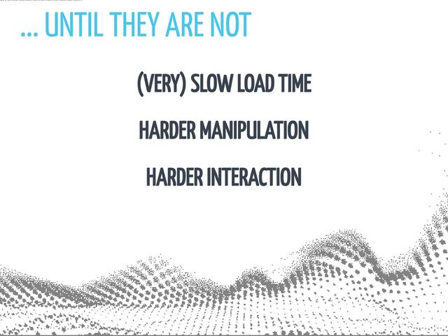 ... UNTIL THEY ARE NOT
(VERY) SLOW LOAD TIME
HARDER MANIPULATION
HARDER INTERACTION
