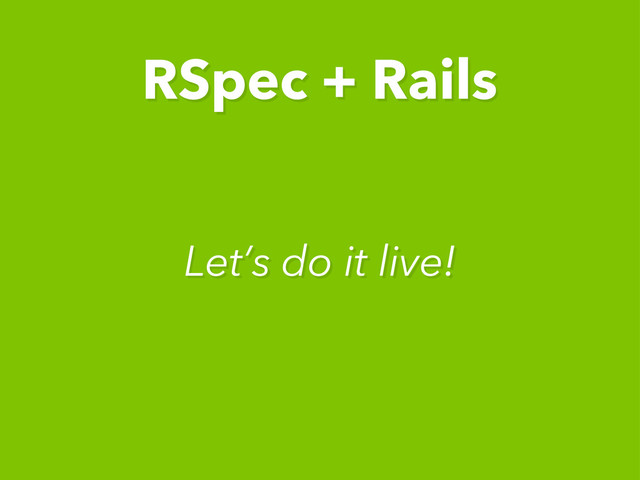 Let’s do it live!
RSpec + Rails
