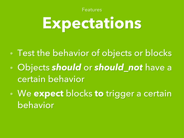 Expectations
Features
• Test the behavior of objects or blocks
• Objects should or should_not have a
certain behavior
• We expect blocks to trigger a certain
behavior
