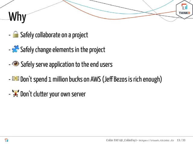 Why
-
 Safely collaborate on a project
-
 Safely change elements in the project
-
 Safely serve application to the end users
-
 Don't spend 1 million bucks on AWS (Je Bezos is rich enough)
-
 Don't clutter your own server
Colin FAY (@_ColinFay) - https://rtask.thinkr.fr 13 / 33
