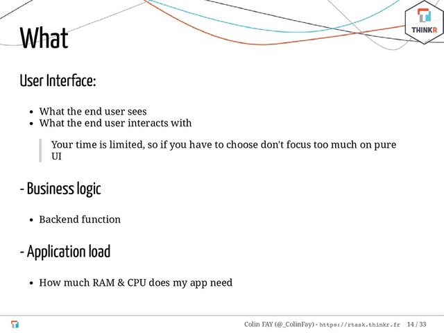 What
User Interface:
What the end user sees
What the end user interacts with
Your time is limited, so if you have to choose don't focus too much on pure
UI
- Business logic
Backend function
- Application load
How much RAM & CPU does my app need
Colin FAY (@_ColinFay) - https://rtask.thinkr.fr 14 / 33
