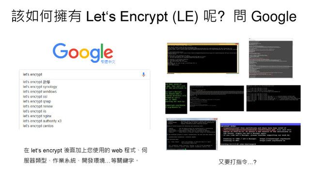 該如何擁有 Let‘s Encrypt (LE) 呢? 問 Google
在 let‘s encrypt 後面加上您使用的 web 程式、伺
服器類型、作業系統、開發環境…等關鍵字。 又要打指令…?
