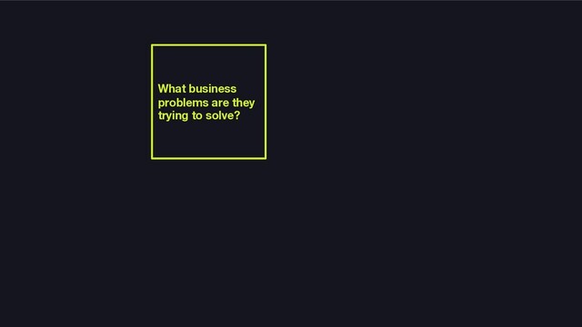 What business
problems are they
trying to solve?
