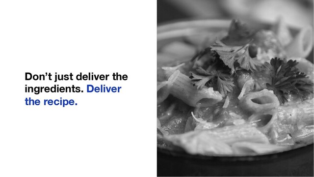 Don’t just deliver the
ingredients. Deliver
the recipe.
