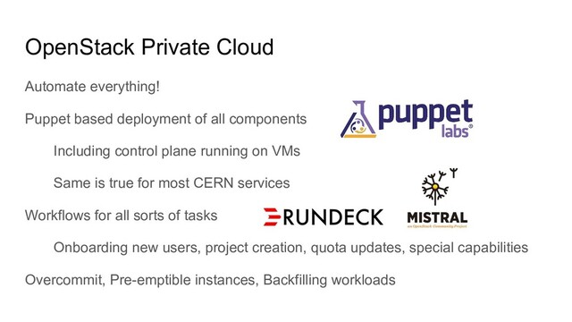 OpenStack Private Cloud
Automate everything!
Puppet based deployment of all components
Including control plane running on VMs
Same is true for most CERN services
Workflows for all sorts of tasks
Onboarding new users, project creation, quota updates, special capabilities
Overcommit, Pre-emptible instances, Backfilling workloads
