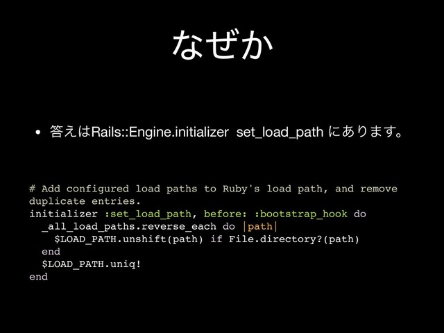 ͳ͔ͥ
• ౴͑͸Rails::Engine.initializer set_load_path ʹ͋Γ·͢ɻ
# Add configured load paths to Ruby's load path, and remove
duplicate entries.
initializer :set_load_path, before: :bootstrap_hook do
_all_load_paths.reverse_each do |path|
$LOAD_PATH.unshift(path) if File.directory?(path)
end
$LOAD_PATH.uniq!
end

