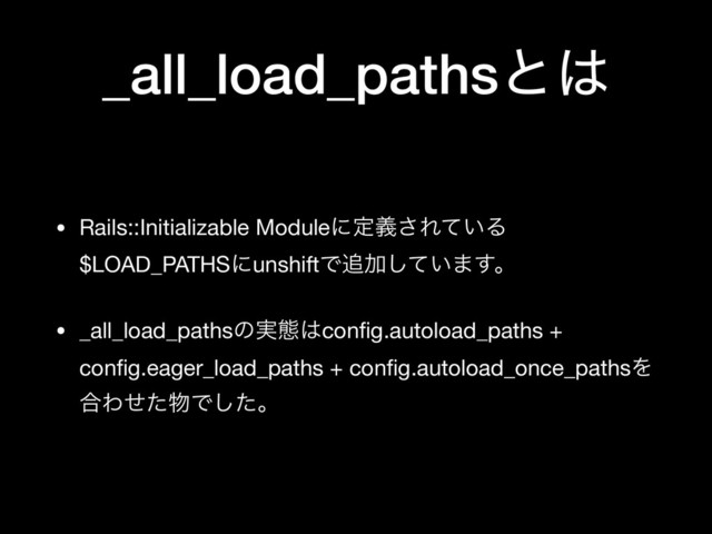 _all_load_pathsͱ͸
• Rails::Initializable Moduleʹఆٛ͞Ε͍ͯΔ
$LOAD_PATHSʹunshiftͰ௥Ճ͍ͯ͠·͢ɻ

• _all_load_pathsͷ࣮ଶ͸conﬁg.autoload_paths +
conﬁg.eager_load_paths + conﬁg.autoload_once_pathsΛ
߹Θͤͨ෺Ͱͨ͠ɻ

