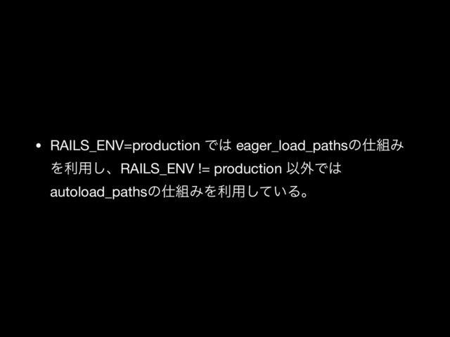 • RAILS_ENV=production Ͱ͸ eager_load_pathsͷ࢓૊Έ
Λར༻͠ɺRAILS_ENV != production Ҏ֎Ͱ͸
autoload_pathsͷ࢓૊ΈΛར༻͍ͯ͠Δɻ
