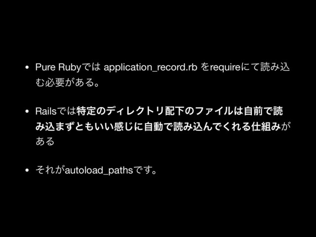 • Pure RubyͰ͸ application_record.rb ΛrequireʹͯಡΈࠐ
Ήඞཁ͕͋Δɻ

• RailsͰ͸ಛఆͷσΟϨΫτϦ഑ԼͷϑΝΠϧ͸ࣗલͰಡ
Έࠐ·ͣͱ΋͍͍ײ͡ʹࣗಈͰಡΈࠐΜͰ͘ΕΔ࢓૊Έ͕
͋Δ

• ͦΕ͕autoload_pathsͰ͢ɻ
