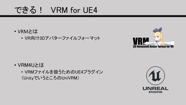 できる！ VRM for UE4
• VRMとは
• VR向け3Dアバターファイルフォーマット
• VRM4Uとは
• VRMファイルを扱うためのUE4プラグイン
（UnityでいうところのUniVRM）
