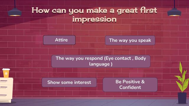 How can you make a great first
impression
Attire
The way you respond (Eye contact , Body
language )
The way you speak
Show some interest Be Positive &
Confident
