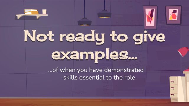 Not ready to give
examples…
…of when you have demonstrated
skills essential to the role
