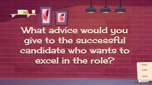 What advice would you
give to the successful
candidate who wants to
excel in the role?
