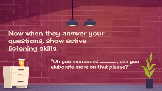 Now when they answer your
questions, show active
listening skills.
“Oh you mentioned ____ , can you
elaborate more on that please?”
