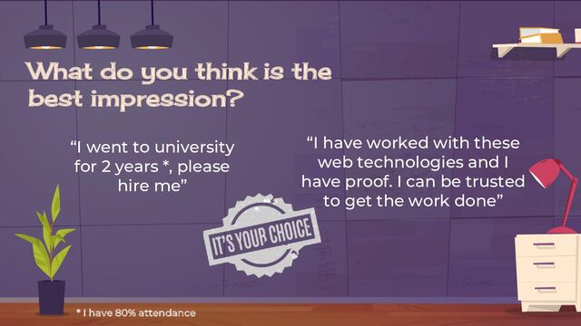 What do you think is the
best impression?
“I went to university
for 2 years *, please
hire me”
“I have worked with these
web technologies and I
have proof. I can be trusted
to get the work done”
* I have 80% attendance
