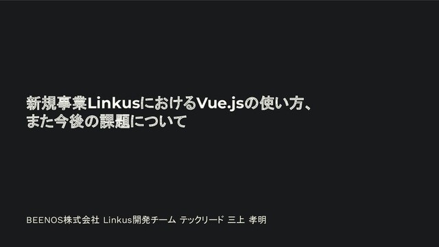新規事業LinkusにおけるVue.jsの使い方、
また今後の課題について
BEENOS株式会社 Linkus開発チーム テックリード 三上 孝明
