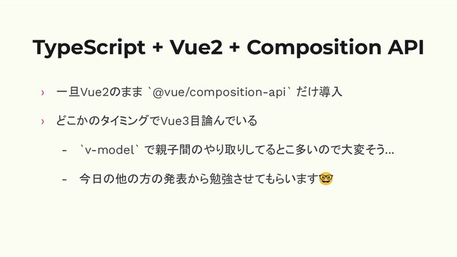 TypeScript + Vue2 + Composition API
› 一旦Vue2のまま `@vue/composition-api` だけ導入
› どこかのタイミングでVue3目論んでいる
- `v-model` で親子間のやり取りしてるとこ多いので大変そう...
- 今日の他の方の発表から勉強させてもらいます🤓
