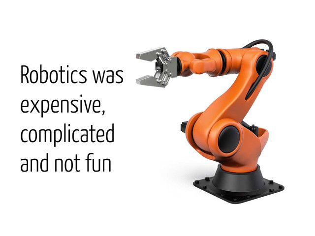 Robotics was
expensive,
complicated
and not fun
