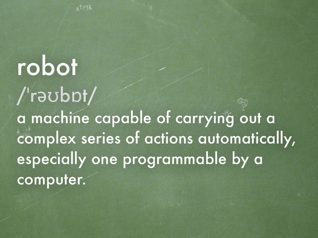 robot
/ˈrəʊbɒt/
a machine capable of carrying out a
complex series of actions automatically,
especially one programmable by a
computer.
