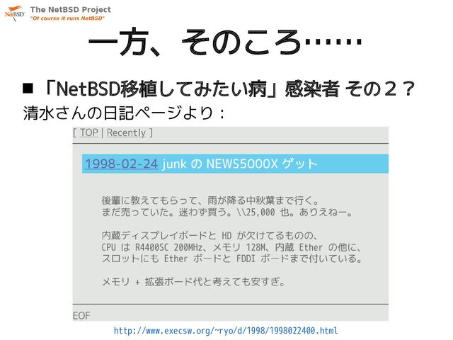 一方、そのころ……
 「NetBSD移植してみたい病」感染者 その２？
清水さんの日記ページより：
http://www.execsw.org/~ryo/d/1998/1998022400.html
