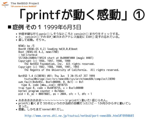 「printfが動く感動」①
 症例 その１ 1999年6月3日
http://www.ceres.dti.ne.jp/tsutsui/netbsd/port-news68k.html#19990603
