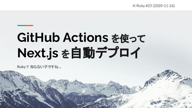 GitHub Actions を使って
Next.js を自動デプロイ
Ruby？ 知らない子ですね...
K-Ruby #25 (2020-11-26)
