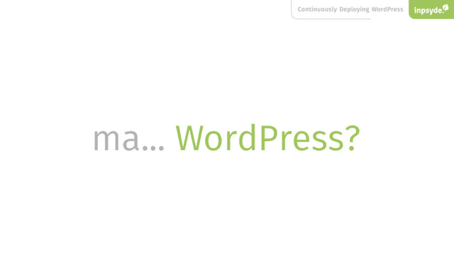 Continuously Deploying WordPress
ma... WordPress?
