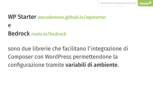 Continuously Deploying WordPress
WP Starter wecodemore.github.io/wpstarter
e
roots.io/bedrock
Bedrock
sono due librerie che facilitano l’integrazione di
Composer con WordPress permettendone la
conﬁgurazione tramite variabili di ambiente.
