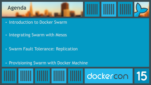 Agenda
• Introduction to Docker Swarm
• Integrating Swarm with Mesos
• Swarm Fault Tolerance: Replication
• Provisioning Swarm with Docker Machine
