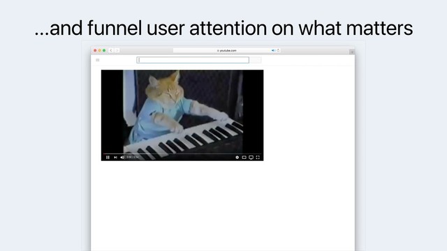 …and funnel user attention on what matters
