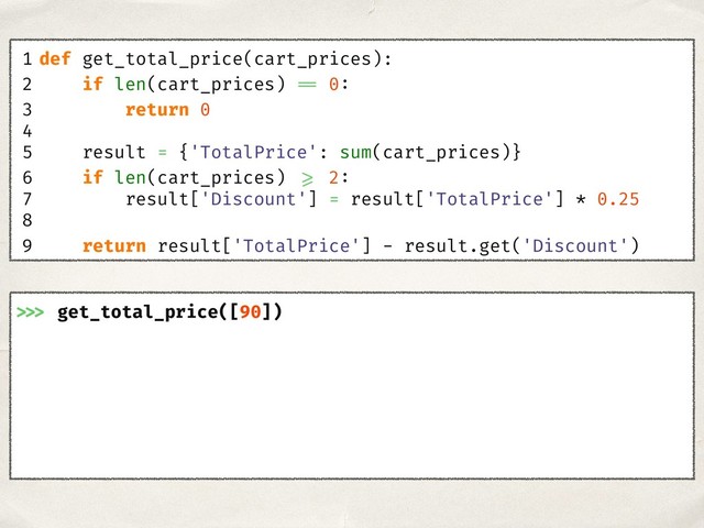 >>> get_total_price([90])
1 def get_total_price(cart_prices):
2 if len(cart_prices) == 0:
3 return 0
4
5 result = {'TotalPrice': sum(cart_prices)}
6 if len(cart_prices) >= 2:
7 result['Discount'] = result['TotalPrice'] * 0.25
8
9 return result['TotalPrice'] - result.get('Discount')
