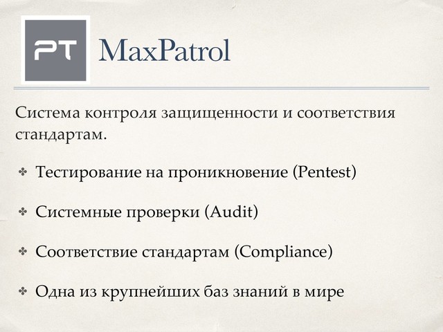 MaxPatrol
✤ Тестирование на проникновение (Pentest)
✤ Системные проверки (Audit)
✤ Соответствие стандартам (Compliance)
✤ Одна из крупнейших баз знаний в мире
Система контроля защищенности и соответствия
стандартам.
