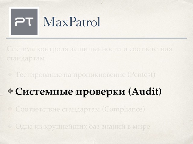 ✤ Тестирование на проникновение (Pentest)
✤ Системные проверки (Audit)
✤ Соответствие стандартам (Compliance)
✤ Одна из крупнейших баз знаний в мире
Система контроля защищенности и соответствия
стандартам.
✤ Системные проверки (Audit)
MaxPatrol
