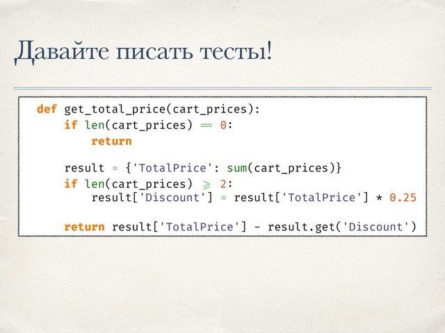 Давайте писать тесты!
def get_total_price(cart_prices):
if len(cart_prices) == 0:
return
result = {'TotalPrice': sum(cart_prices)}
if len(cart_prices) >= 2:
result['Discount'] = result['TotalPrice'] * 0.25
return result['TotalPrice'] - result.get('Discount')
