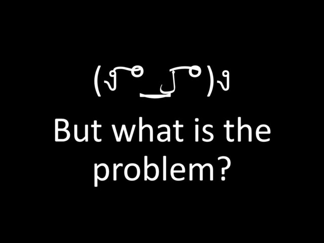 (ง ͠° ͟ل
͜ ͡°)ง
But what is the
problem?
