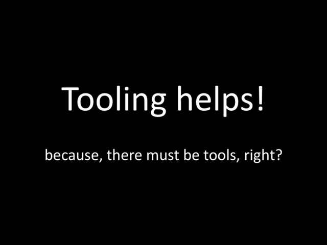 Tooling helps!
because, there must be tools, right?

