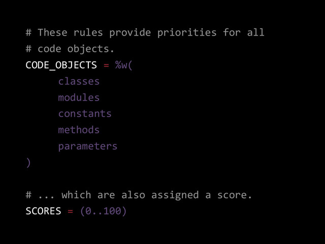 # These rules provide priorities for all
# code objects.
CODE_OBJECTS = %w(
classes
modules
constants
methods
parameters
)
# ... which are also assigned a score.
SCORES = (0..100)
