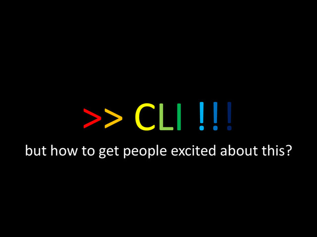 >> CLI !!!
but how to get people excited about this?
