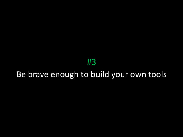 #3
Be brave enough to build your own tools
