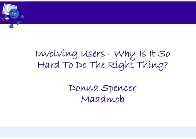 Involving Users - Why Is It So
Hard To Do The Right Thing?
Donna Spencer
Maadmob
