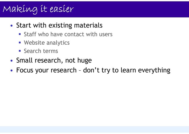 Making it easier
• Start with existing materials
 Staff who have contact with users
 Website analytics
 Search terms
• Small research, not huge
• Focus your research – don’t try to learn everything
