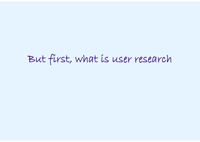 But first, what is user research
