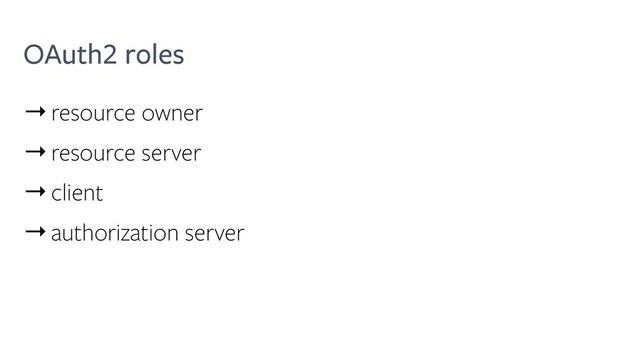 OAuth2 roles
→resource owner
→resource server
→client
→authorization server
