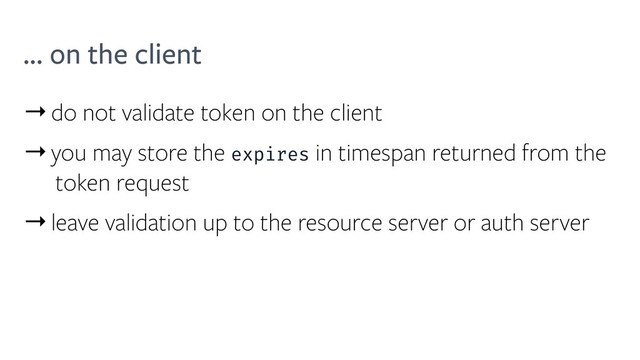 ... on the client
→do not validate token on the client
→you may store the expires in timespan returned from the
token request
→leave validation up to the resource server or auth server
