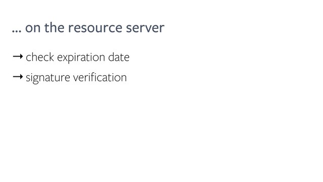 ... on the resource server
→check expiration date
→signature verification
