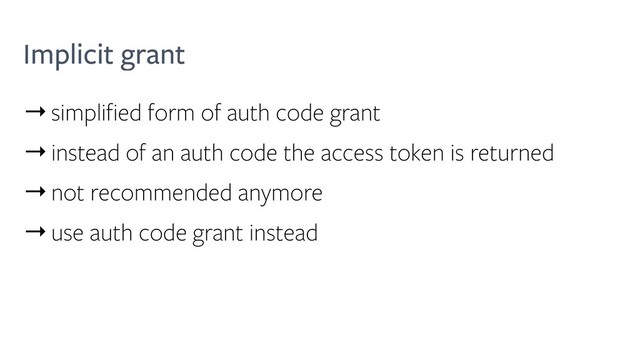 Implicit grant
→simplified form of auth code grant
→instead of an auth code the access token is returned
→not recommended anymore
→use auth code grant instead
